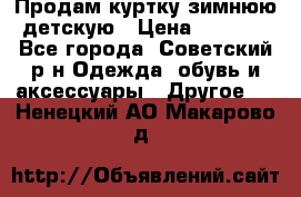 Продам куртку зимнюю детскую › Цена ­ 2 000 - Все города, Советский р-н Одежда, обувь и аксессуары » Другое   . Ненецкий АО,Макарово д.